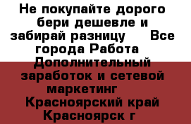 Не покупайте дорого,бери дешевле и забирай разницу!! - Все города Работа » Дополнительный заработок и сетевой маркетинг   . Красноярский край,Красноярск г.